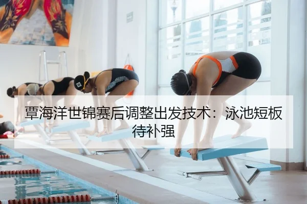 覃海洋世锦赛后调整出发技术：泳池短板待补强